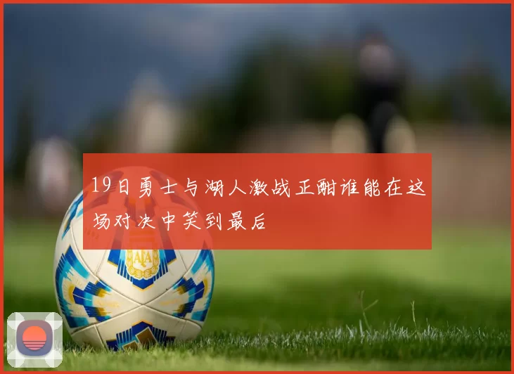 19日勇士与湖人激战正酣谁能在这场对决中笑到最后