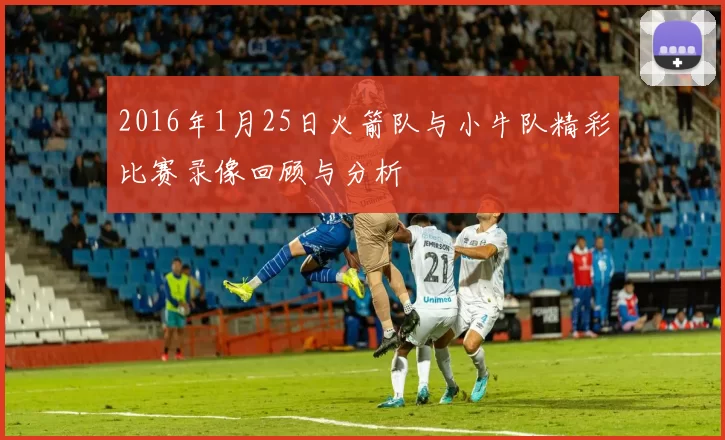 2016年1月25日火箭队与小牛队精彩比赛录像回顾与分析