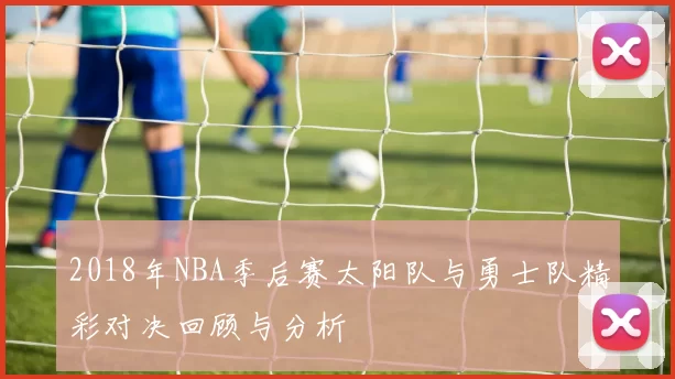 2018年NBA季后赛太阳队与勇士队精彩对决回顾与分析