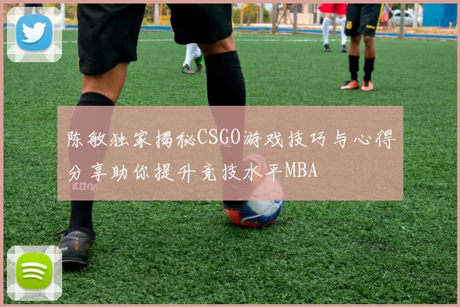 陈敏独家揭秘CSGO游戏技巧与心得分享助你提升竞技水平MBA