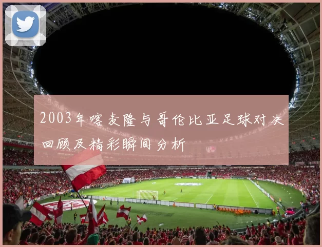 2003年喀麦隆与哥伦比亚足球对决回顾及精彩瞬间分析