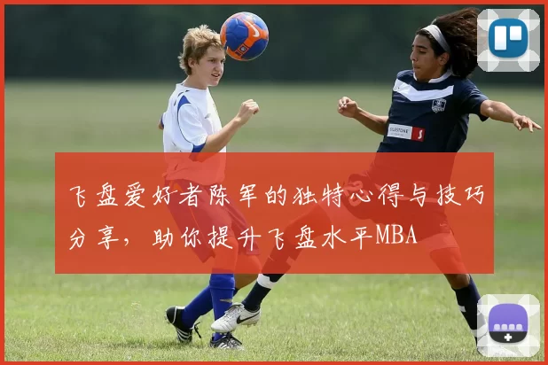 飞盘爱好者陈军的独特心得与技巧分享，助你提升飞盘水平MBA