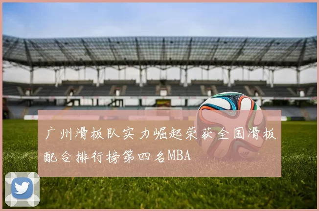 广州滑板队实力崛起荣获全国滑板配合排行榜第四名MBA