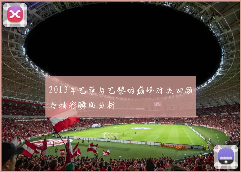 2013年巴萨与巴黎的巅峰对决回顾与精彩瞬间分析