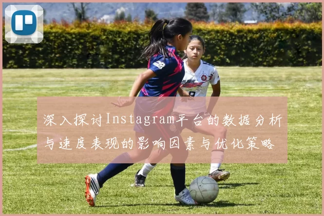 深入探讨Instagram平台的数据分析与速度表现的影响因素与优化策略