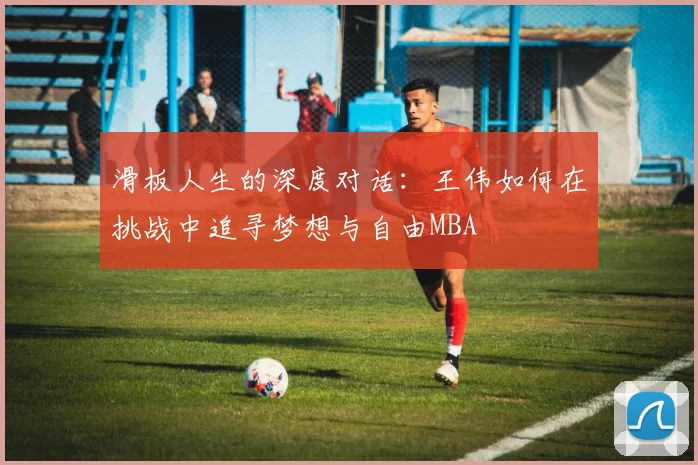 滑板人生的深度对话：王伟如何在挑战中追寻梦想与自由MBA