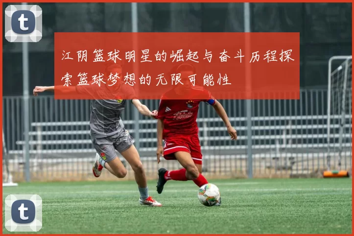 江阴篮球明星的崛起与奋斗历程探索篮球梦想的无限可能性