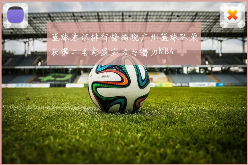 篮球意识排行榜揭晓广州篮球队荣获第二名彰显实力与潜力MBA