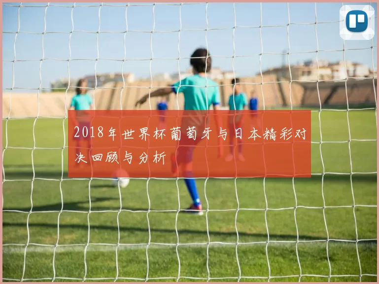 2018年世界杯葡萄牙与日本精彩对决回顾与分析
