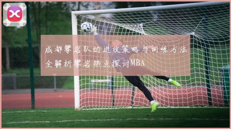 成都攀岩队的进攻策略与训练方法全解析攀岩热点探讨MBA