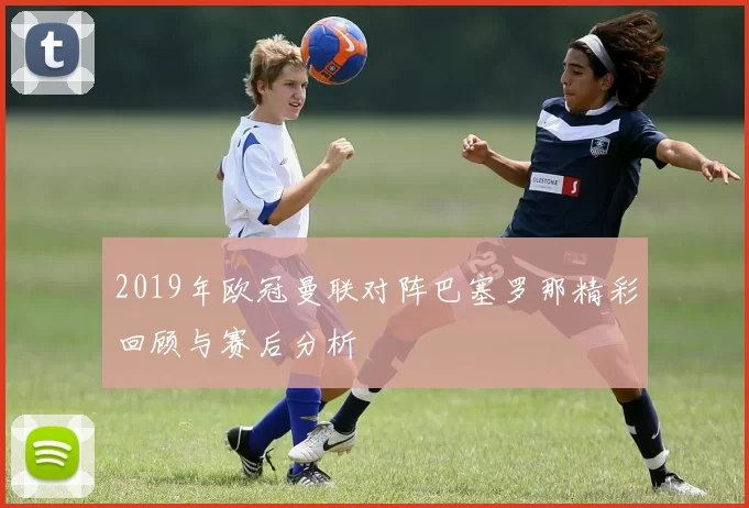 2019年欧冠曼联对阵巴塞罗那精彩回顾与赛后分析