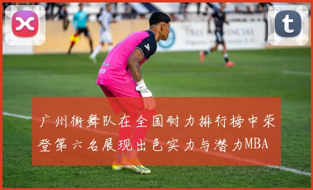 广州街舞队在全国耐力排行榜中荣登第六名展现出色实力与潜力MBA