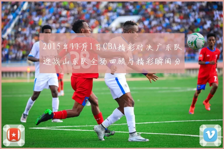 2015年11月1日CBA精彩对决广东队迎战山东队全场回顾与精彩瞬间分析