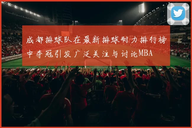 成都排球队在最新排球耐力排行榜中夺冠引发广泛关注与讨论MBA