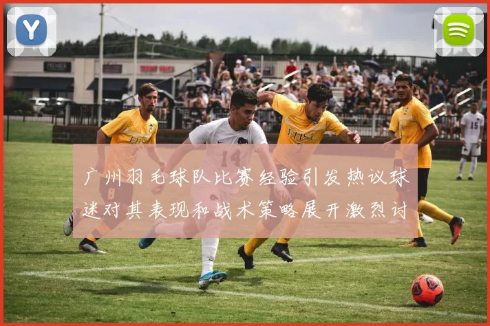 广州羽毛球队比赛经验引发热议球迷对其表现和战术策略展开激烈讨论MBA