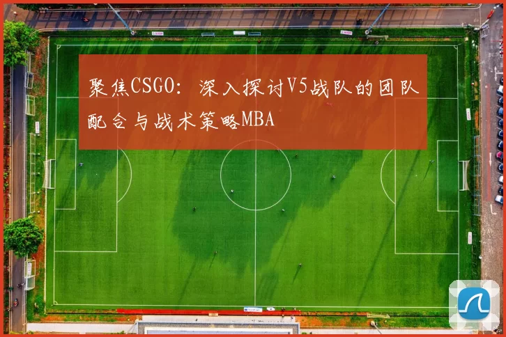 聚焦CSGO：深入探讨V5战队的团队配合与战术策略MBA