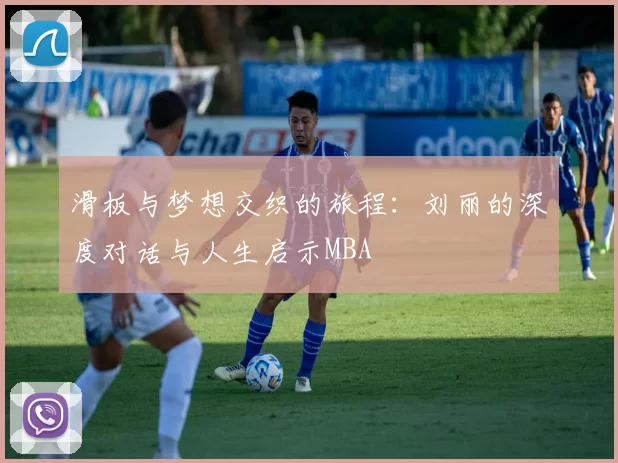 滑板与梦想交织的旅程：刘丽的深度对话与人生启示MBA