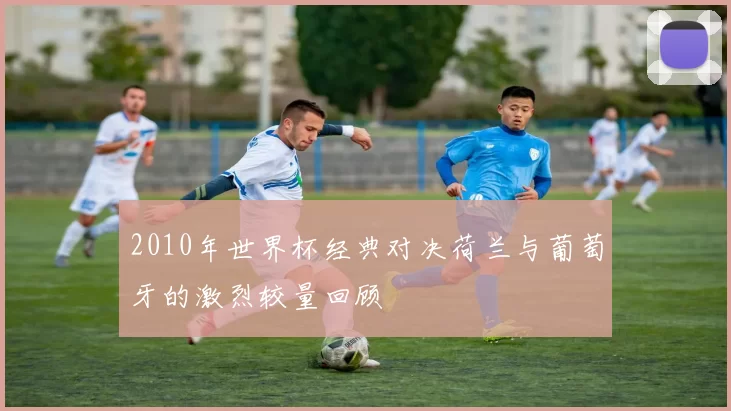 2010年世界杯经典对决荷兰与葡萄牙的激烈较量回顾