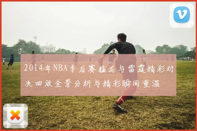 2014年NBA季后赛猛龙与雷霆精彩对决回放全景分析与精彩瞬间重温