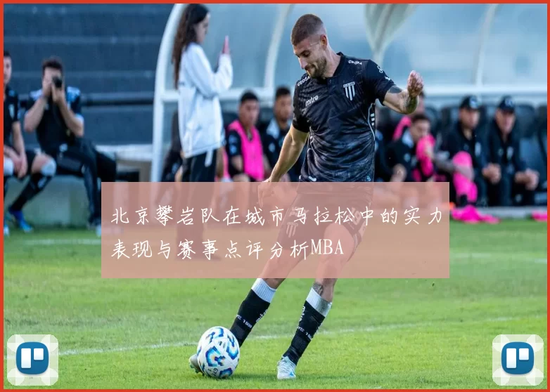 北京攀岩队在城市马拉松中的实力表现与赛事点评分析MBA