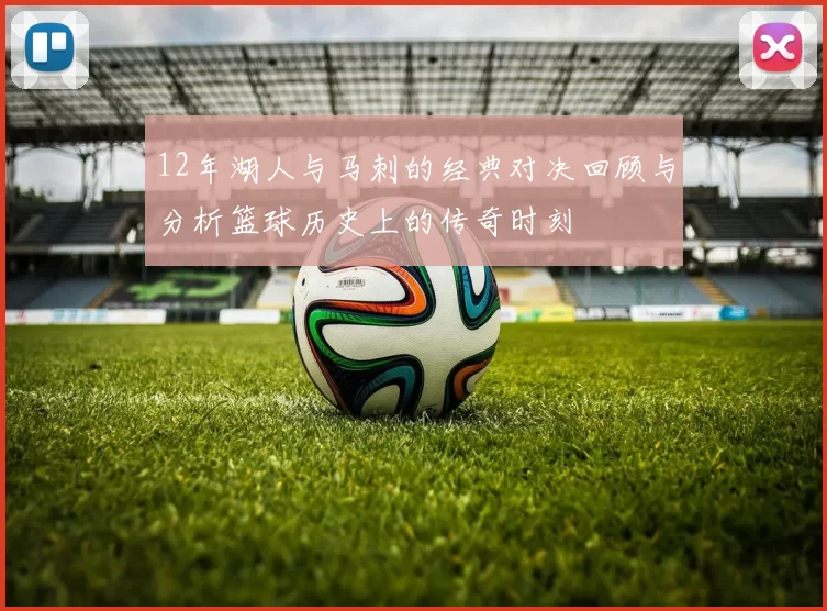 12年湖人与马刺的经典对决回顾与分析篮球历史上的传奇时刻