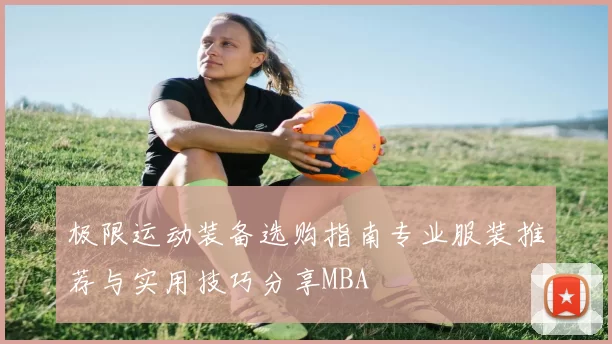 极限运动装备选购指南专业服装推荐与实用技巧分享MBA