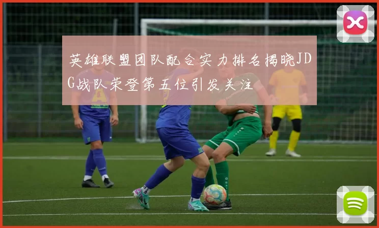 英雄联盟团队配合实力排名揭晓JDG战队荣登第五位引发关注