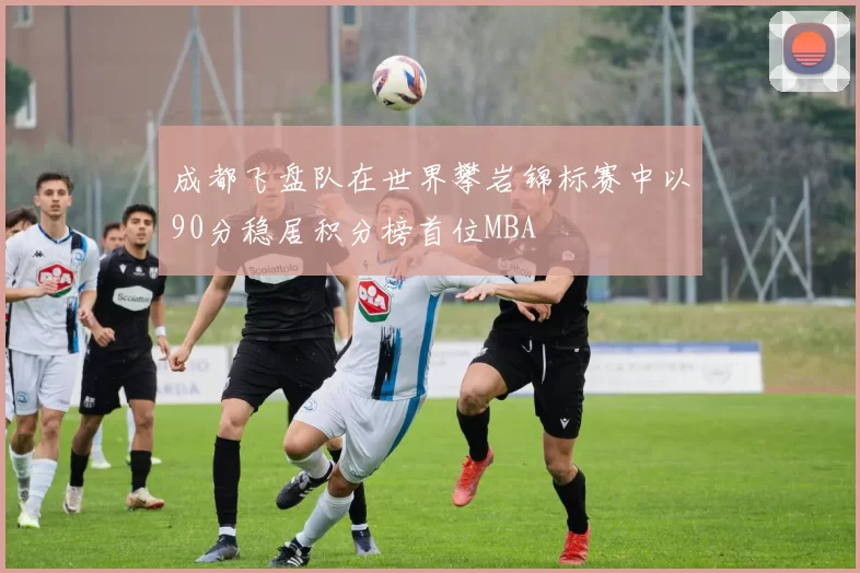 成都飞盘队在世界攀岩锦标赛中以90分稳居积分榜首位MBA