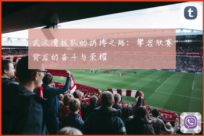 武汉滑板队的拼搏之路：攀岩联赛背后的奋斗与荣耀