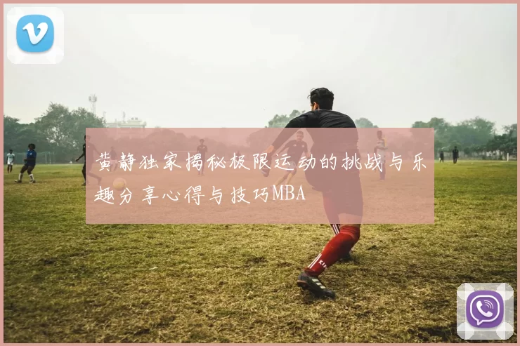 黄静独家揭秘极限运动的挑战与乐趣分享心得与技巧MBA