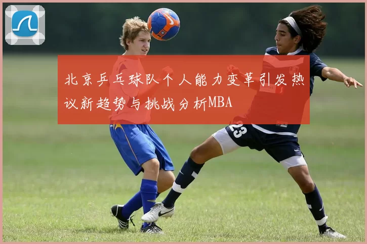 北京乒乓球队个人能力变革引发热议新趋势与挑战分析MBA