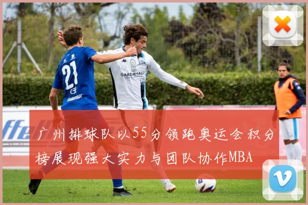 广州排球队以55分领跑奥运会积分榜展现强大实力与团队协作MBA